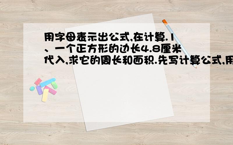 用字母表示出公式,在计算.1、一个正方形的边长4.8厘米代入,求它的周长和面积.先写计算公式,用字母表示出公式,在计算.1、一个正方形的边长4.8厘米代入,求它的周长和面积.先写计算公式,在