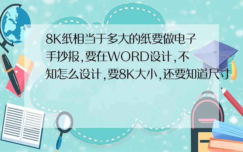 8K纸相当于多大的纸要做电子手抄报,要在WORD设计,不知怎么设计,要8K大小,还要知道尺寸