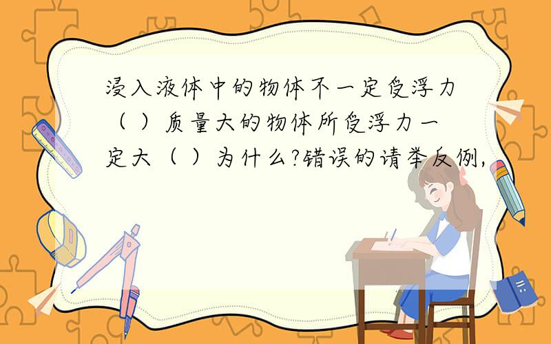 浸入液体中的物体不一定受浮力（ ）质量大的物体所受浮力一定大（ ）为什么?错误的请举反例,