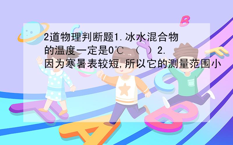 2道物理判断题1.冰水混合物的温度一定是0℃ （ ）2.因为寒暑表较短,所以它的测量范围小 （ ）