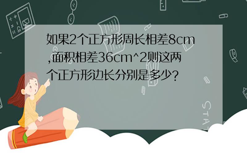 如果2个正方形周长相差8cm,面积相差36cm^2则这两个正方形边长分别是多少?