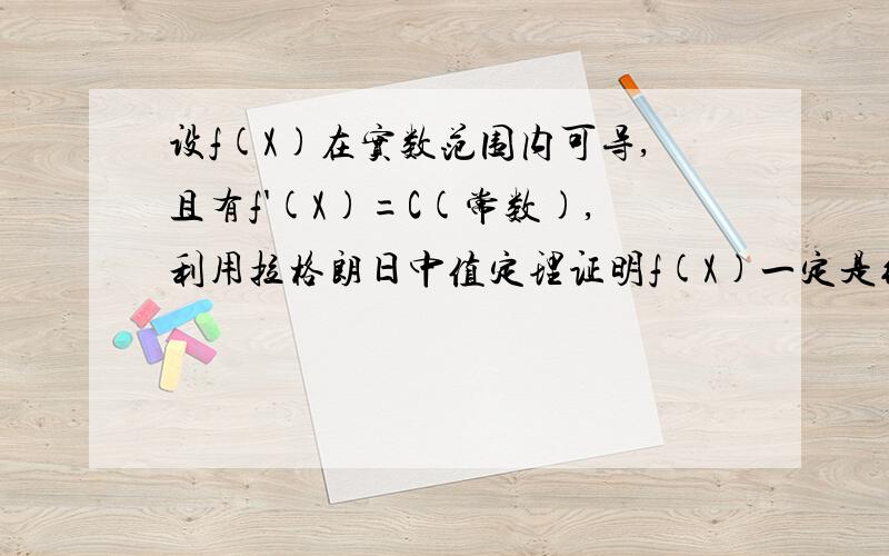 设f(X)在实数范围内可导,且有f'(X)=C(常数),利用拉格朗日中值定理证明f(X)一定是线性函数老师在卷子上写了这么些字f(x)在[a,x]上应用拉格朗日中值定理解答要构造函数 y=f(x)=cx+a,c,a 为常数 麻烦