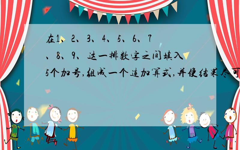 在1、2、3、4、5、6、7、8、9、这一排数字之间填入5个加号,组成一个连加算式,并使结果尽可能的小.