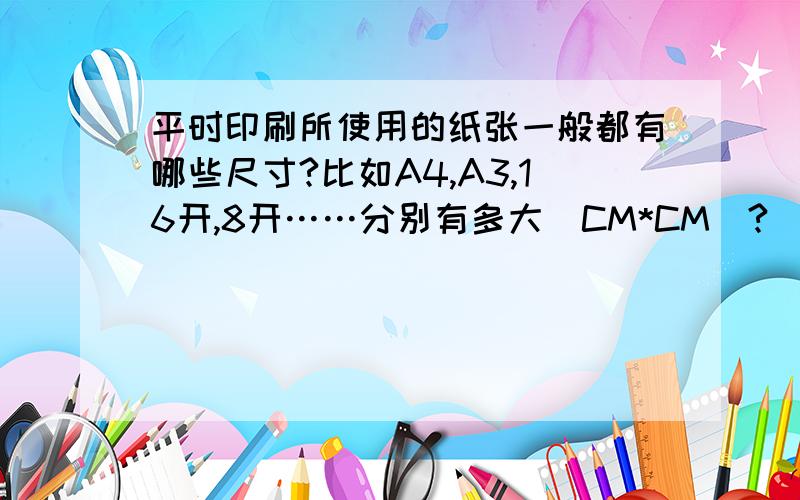 平时印刷所使用的纸张一般都有哪些尺寸?比如A4,A3,16开,8开……分别有多大（CM*CM）?