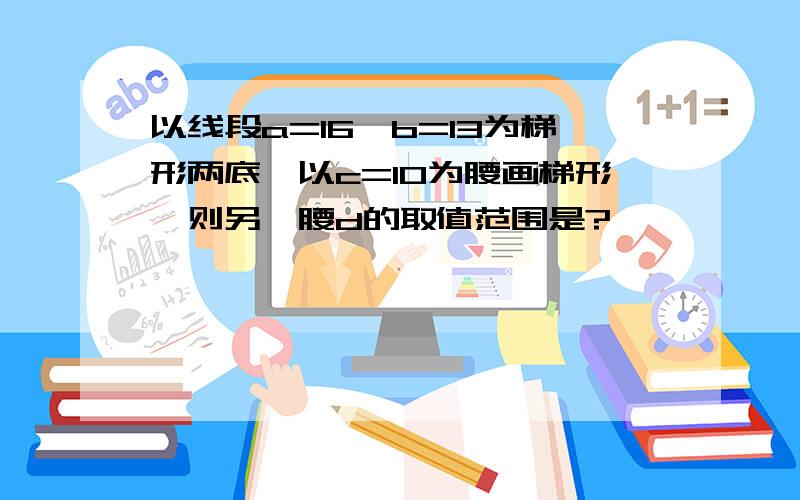 以线段a=16,b=13为梯形两底,以c=10为腰画梯形,则另一腰d的取值范围是?