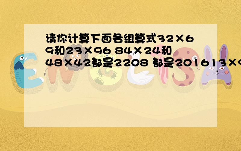 请你计算下面各组算式32×69和23×96 84×24和48×42都是2208 都是201613×93和31×39都是1209计算完后,你有什么发现?你也能举出一个这样的例子吗?可以不用答发现.只用说例子