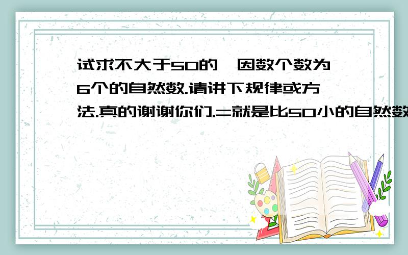 试求不大于50的,因数个数为6个的自然数.请讲下规律或方法.真的谢谢你们.=就是比50小的自然数,但这些自然数的因数要有6个.一定要讲讲方法哦,还有个问题：求一百里因数最多的自然数.请传