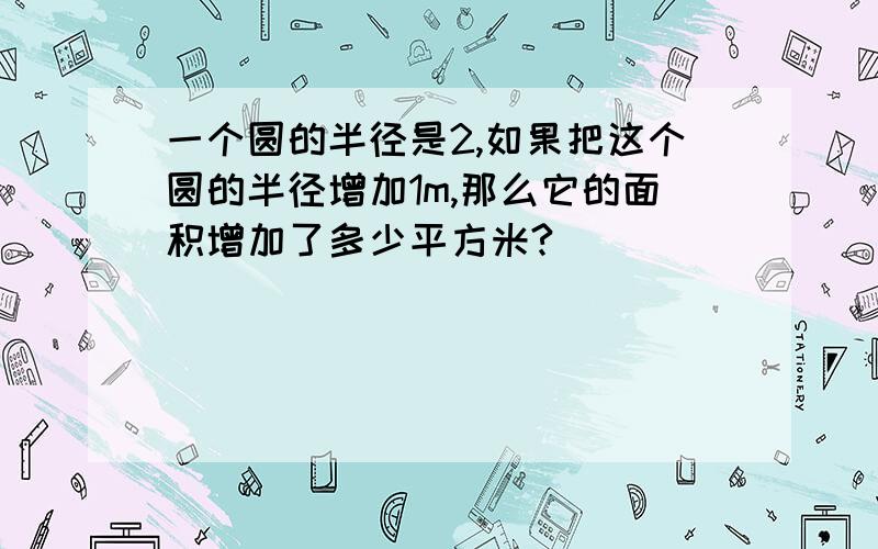 一个圆的半径是2,如果把这个圆的半径增加1m,那么它的面积增加了多少平方米?