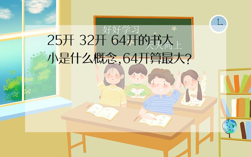 25开 32开 64开的书大小是什么概念,64开算最大?