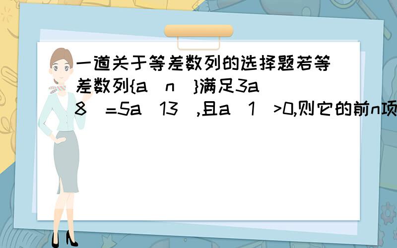 一道关于等差数列的选择题若等差数列{a[n]}满足3a[8]=5a[13],且a[1]>0,则它的前n项和S[n]最大时,n的值为（ ）（A)10 (B)11 (C)20 (D)21