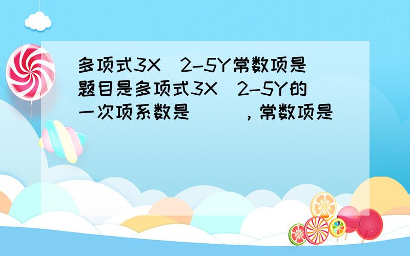 多项式3X^2-5Y常数项是题目是多项式3X^2-5Y的一次项系数是     ，常数项是