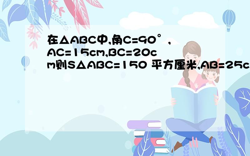 在△ABC中,角C=90°,AC=15cm,BC=20cm则S△ABC=150 平方厘米,AB=25cm,高CD=