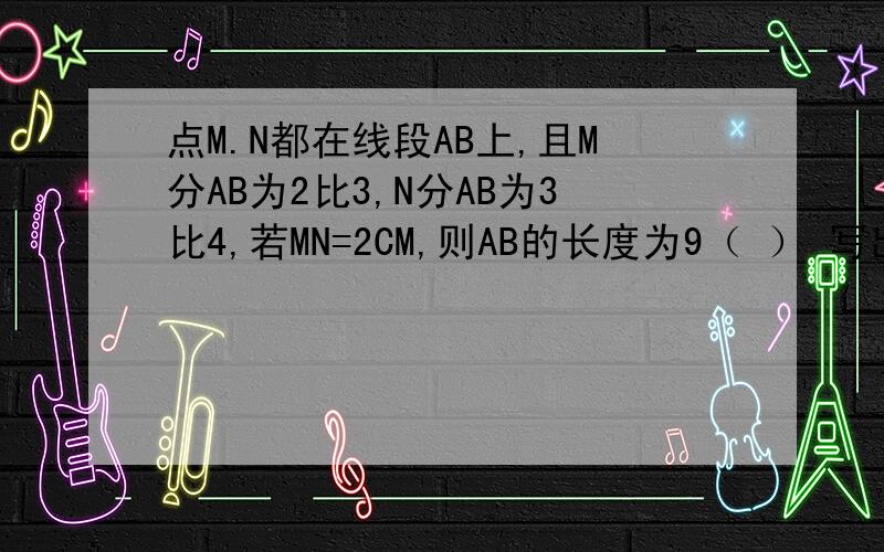 点M.N都在线段AB上,且M分AB为2比3,N分AB为3比4,若MN=2CM,则AB的长度为9（ ） 写出解题过程点M.N都在线段AB上,且M分AB为2:3, N分AB为3:4,若MN=2CM,则AB的长度为9（ ）写出解题过程