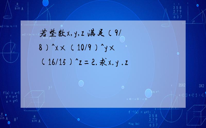 若整数x,y,z 满足（9/8）^x×（10/9）^y×(16/15)^z=2.求x.y .z