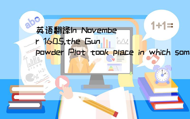 英语翻译In November 1605,the Gunpowder Plot took place in which some Catholics plotted to blow up the English Parliament and King James I,the dat set for the King to open Parliament.