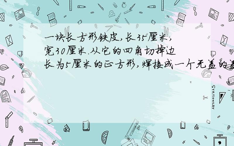 一块长方形铁皮,长35厘米,宽30厘米.从它的四角切掉边长为5厘米的正方形,焊接成一个无盖的盖子这个盒子的容积是多少毫升