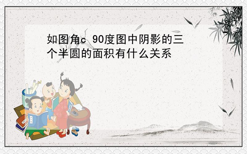 如图角c 90度图中阴影的三个半圆的面积有什么关系