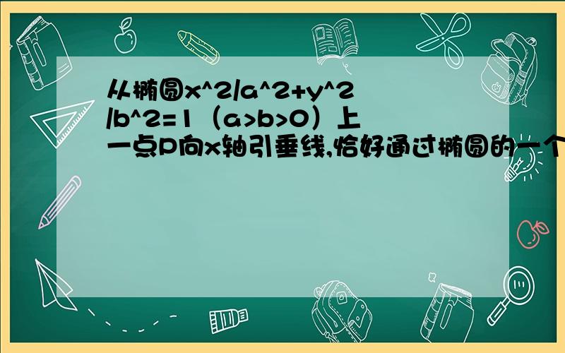 从椭圆x^2/a^2+y^2/b^2=1（a>b>0）上一点P向x轴引垂线,恰好通过椭圆的一个焦点F1,这时椭圆长轴的端点A和短轴的端点B的连线AB平行于OP,椭圆的中心到直线x=-a^2/c（其中c为半焦距）的距离为4,求椭圆