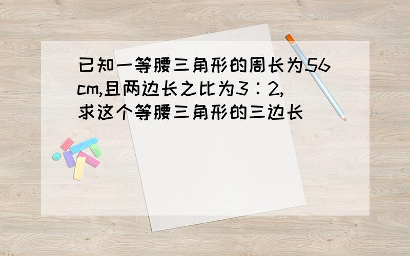 已知一等腰三角形的周长为56cm,且两边长之比为3∶2,求这个等腰三角形的三边长