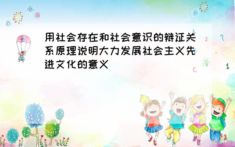 用社会存在和社会意识的辩证关系原理说明大力发展社会主义先进文化的意义