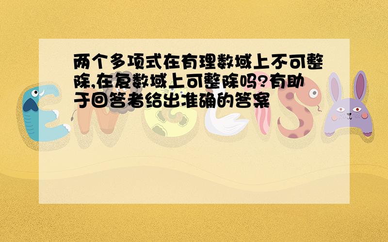 两个多项式在有理数域上不可整除,在复数域上可整除吗?有助于回答者给出准确的答案