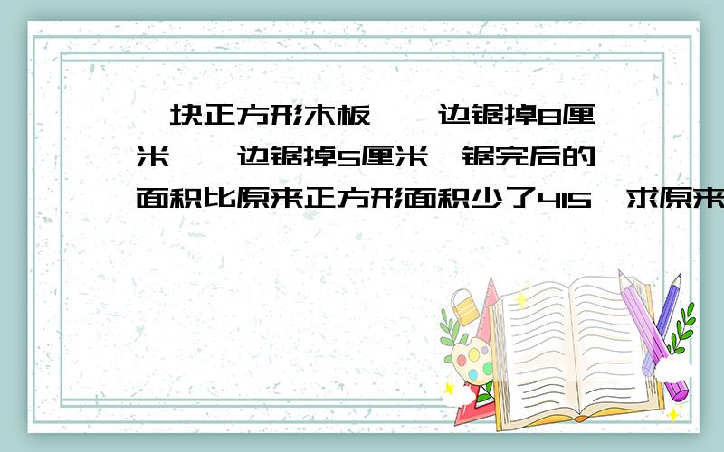 一块正方形木板,一边锯掉8厘米,一边锯掉5厘米,锯完后的面积比原来正方形面积少了415,求原来木板的边长?