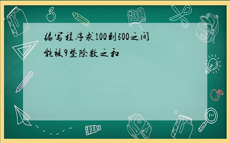 编写程序求100到500之间能被9整除数之和