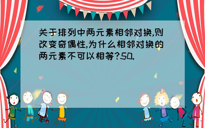 关于排列中两元素相邻对换,则改变奇偶性,为什么相邻对换的两元素不可以相等?50.