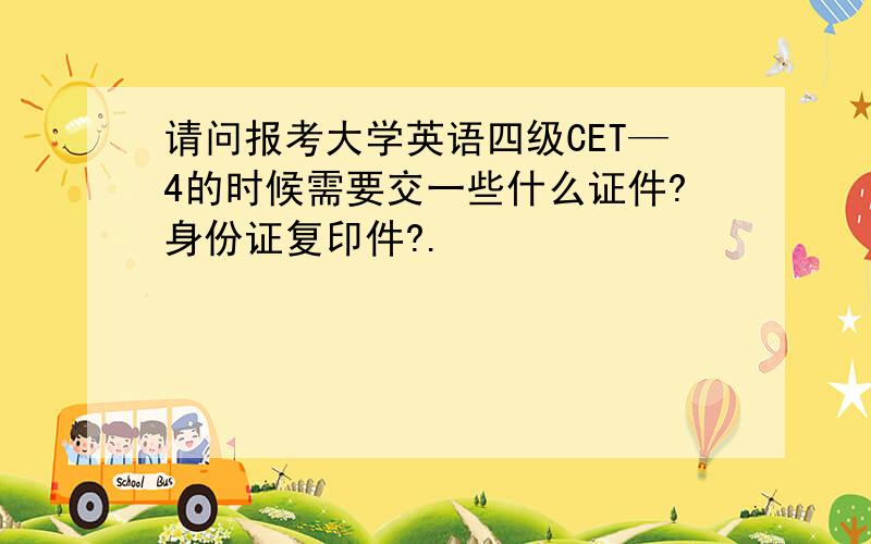 请问报考大学英语四级CET—4的时候需要交一些什么证件?身份证复印件?.