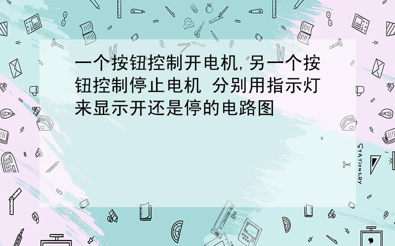 一个按钮控制开电机,另一个按钮控制停止电机 分别用指示灯来显示开还是停的电路图