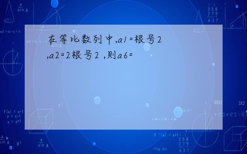 在等比数列中,a1=根号2 ,a2=2根号2 ,则a6=