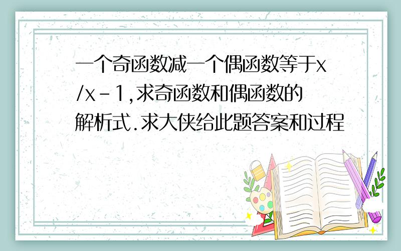 一个奇函数减一个偶函数等于x/x-1,求奇函数和偶函数的解析式.求大侠给此题答案和过程