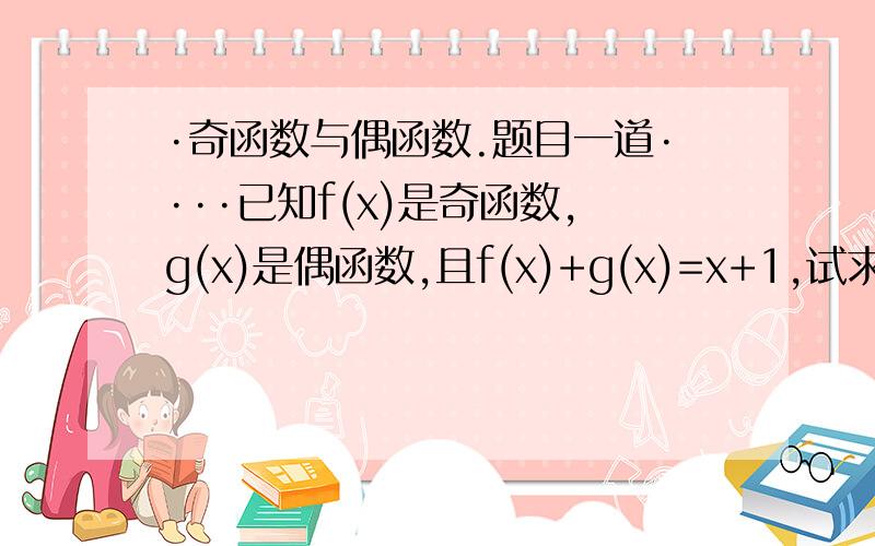 ·奇函数与偶函数.题目一道····已知f(x)是奇函数,g(x)是偶函数,且f(x)+g(x)=x+1,试求f(x)与g(x)的解析式.