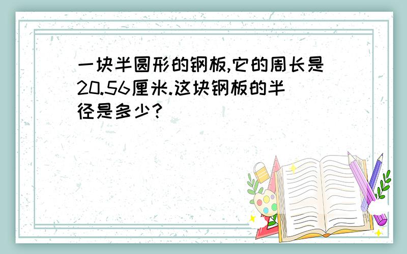 一块半圆形的钢板,它的周长是20.56厘米.这块钢板的半径是多少?