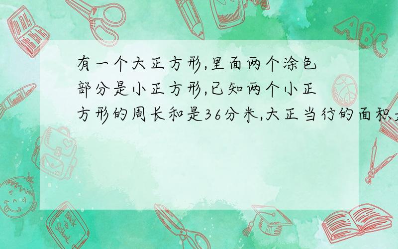 有一个大正方形,里面两个涂色部分是小正方形,已知两个小正方形的周长和是36分米,大正当行的面积是多少平方分米?