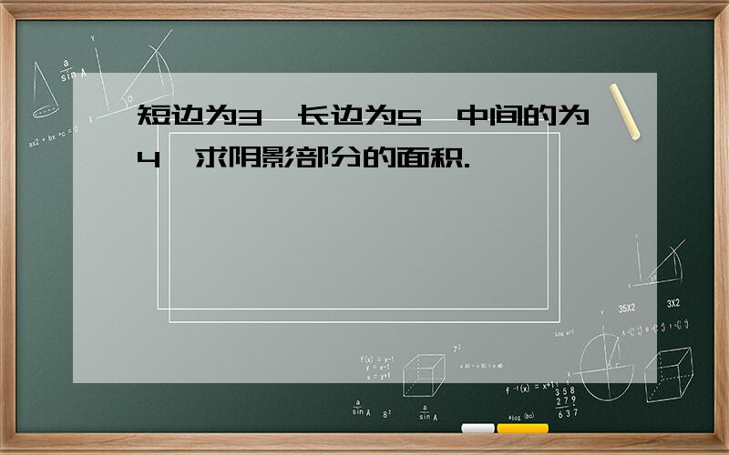 短边为3,长边为5,中间的为4,求阴影部分的面积.