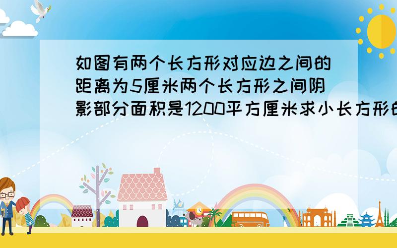 如图有两个长方形对应边之间的距离为5厘米两个长方形之间阴影部分面积是1200平方厘米求小长方形的周长.