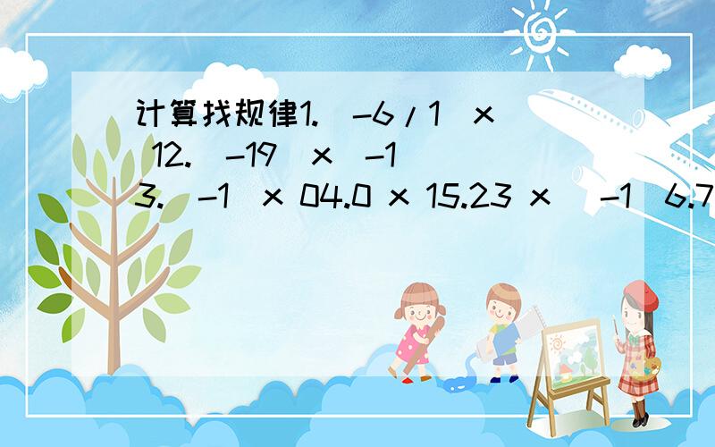 计算找规律1.（-6/1）x 12.（-19）x（-1）3.（-1）x 04.0 x 15.23 x (-1)6.72 x 1你能发现什么规律?