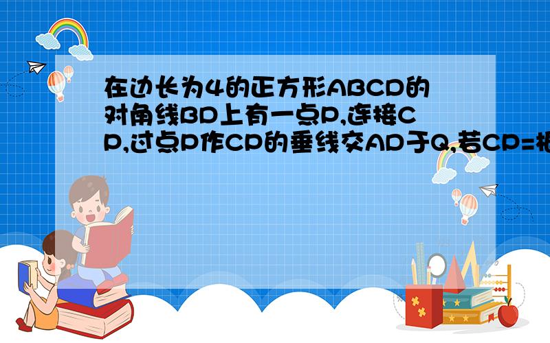 在边长为4的正方形ABCD的对角线BD上有一点P,连接CP,过点P作CP的垂线交AD于Q,若CP=根号10,则AQ=