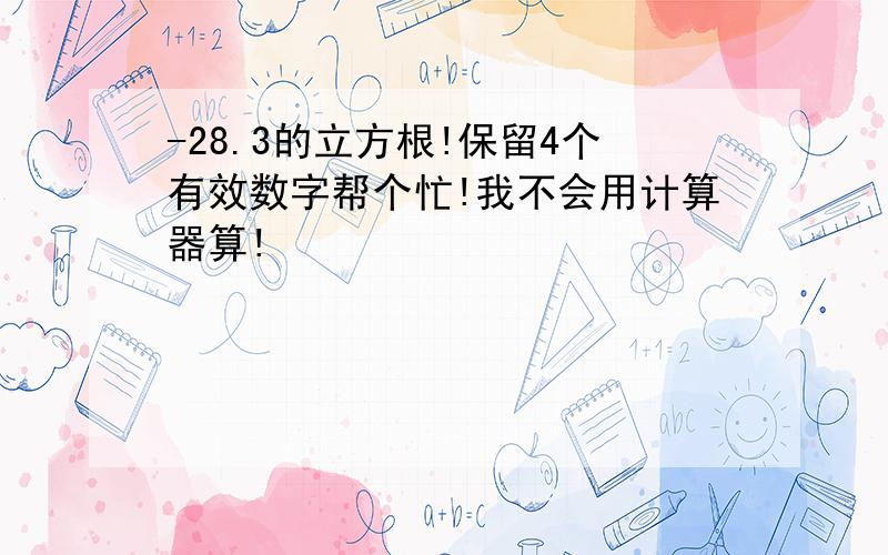 -28.3的立方根!保留4个有效数字帮个忙!我不会用计算器算!