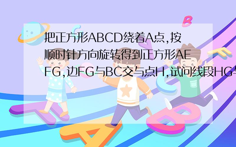 把正方形ABCD绕着A点,按顺时针方向旋转得到正方形AEFG,边FG与BC交与点H,试问线段HG与HB相等吗?