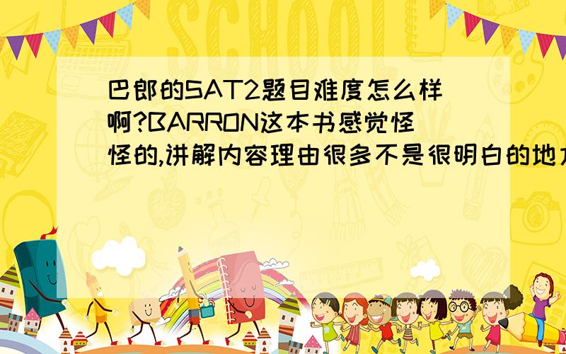 巴郎的SAT2题目难度怎么样啊?BARRON这本书感觉怪怪的,讲解内容理由很多不是很明白的地方,它的题目与真正的SAT2难度上怎么样?一楼的,“个人觉得巴朗题目和真题差得挺大的”是说它偏难呢还