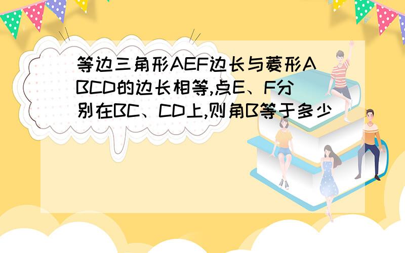 等边三角形AEF边长与菱形ABCD的边长相等,点E、F分别在BC、CD上,则角B等于多少