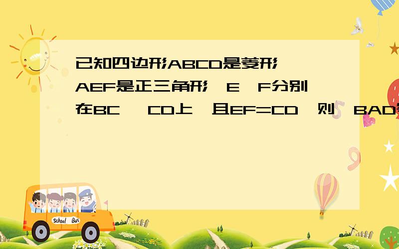 已知四边形ABCD是菱形,△AEF是正三角形,E,F分别在BC ,CD上,且EF=CD,则∠BAD等于多少度.