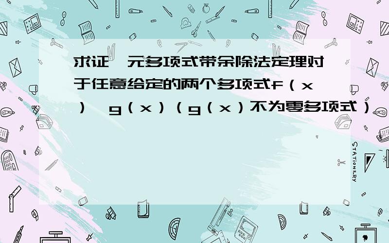 求证一元多项式带余除法定理对于任意给定的两个多项式f（x）,g（x）（g（x）不为零多项式）,则f（x）=q（x）*g（x）+r（x）,r（x）的次数低于g（x）的次数求证：q（x）与r（x）存在且唯一