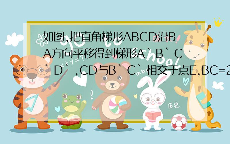 如图,把直角梯形ABCD沿BA方向平移得到梯形A`B`C`D`,CD与B`C`相交于点E,BC=20,EC=5,EC`=4.猜想图中阴影部分的面积与哪个四边形的面积相等,并求出阴影部分的面积.