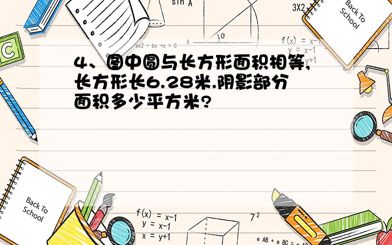 4、图中圆与长方形面积相等,长方形长6.28米.阴影部分面积多少平方米?