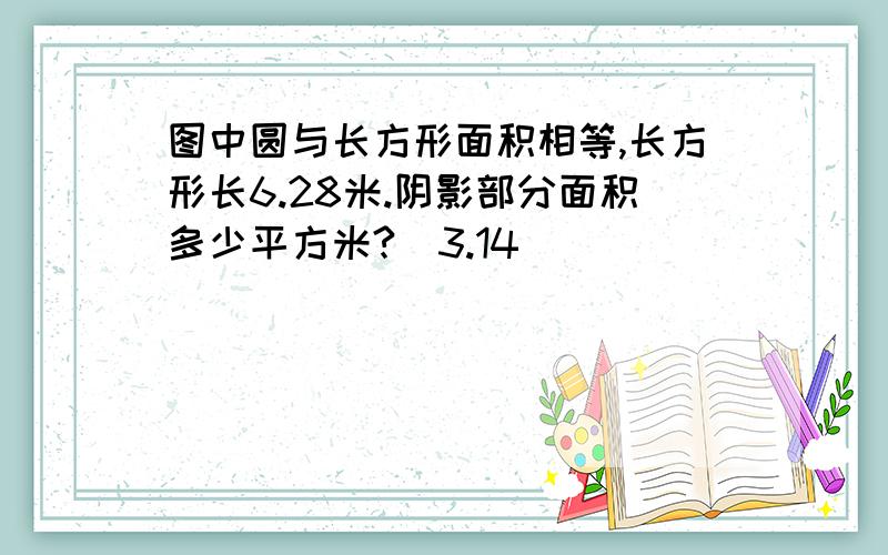 图中圆与长方形面积相等,长方形长6.28米.阴影部分面积多少平方米?(3.14)