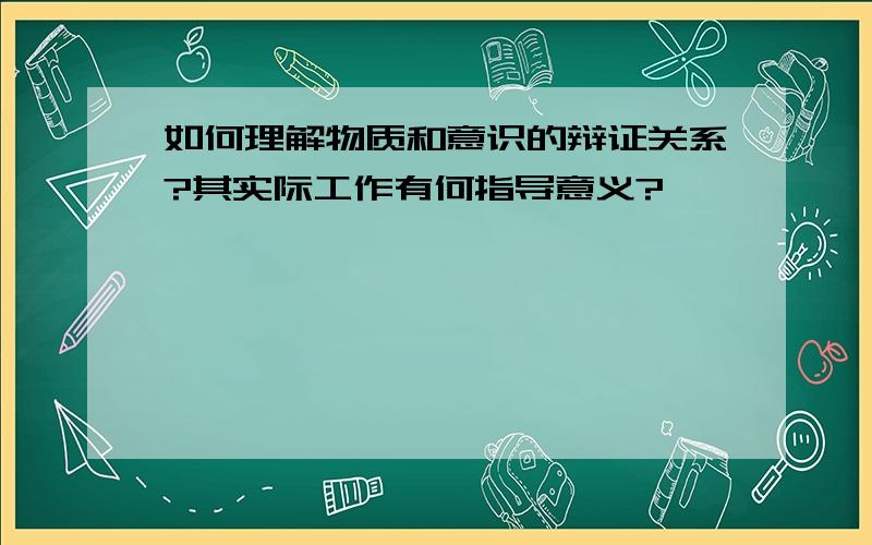 如何理解物质和意识的辩证关系?其实际工作有何指导意义?