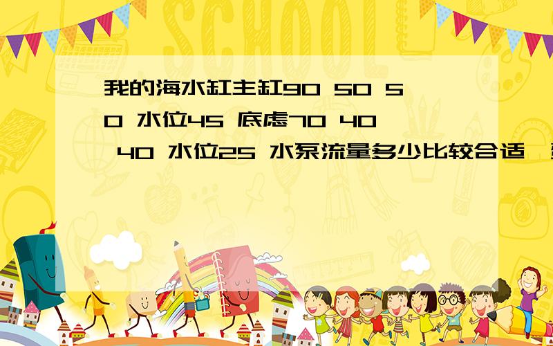 我的海水缸主缸90 50 50 水位45 底虑70 40 40 水位25 水泵流量多少比较合适,蛋分要用多大的